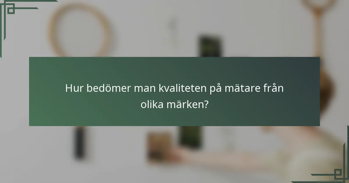 Hur bedömer man kvaliteten på mätare från olika märken?